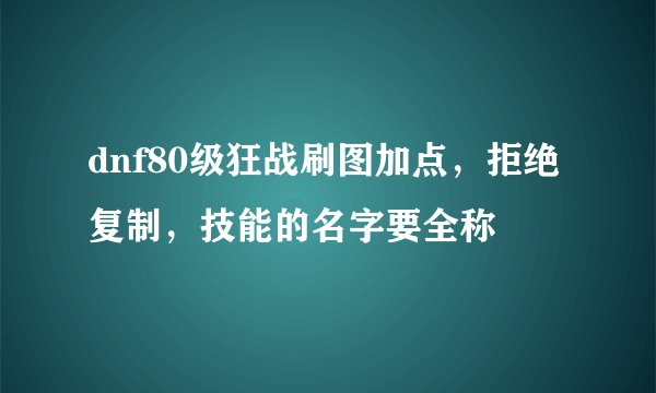dnf80级狂战刷图加点，拒绝复制，技能的名字要全称