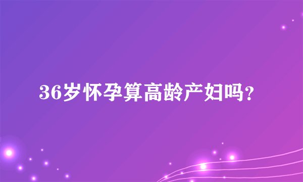 36岁怀孕算高龄产妇吗？
