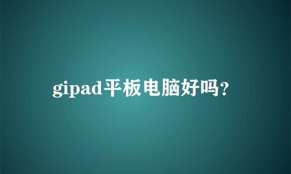 gipad平板电脑好吗?