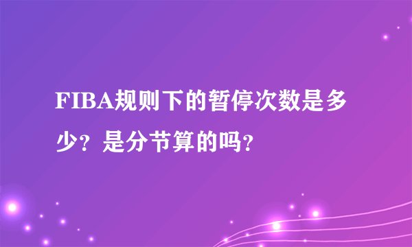 FIBA规则下的暂停次数是多少?是分节算的吗?