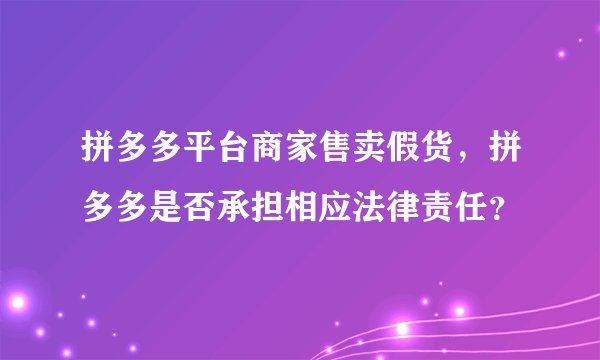 拼多多平台商家售卖假货，拼多多是否承担相应法律责任？
