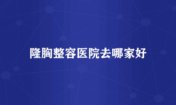 隆胸整容医院去哪家好