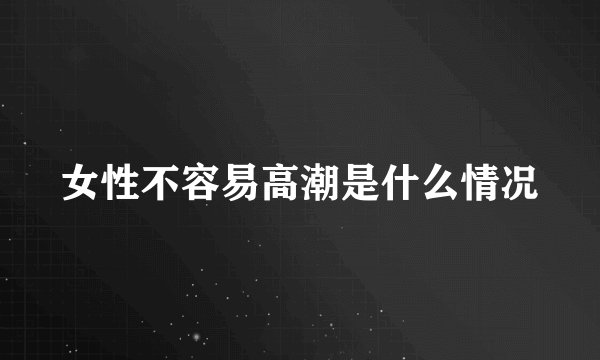 女性不容易高潮是什么情况
