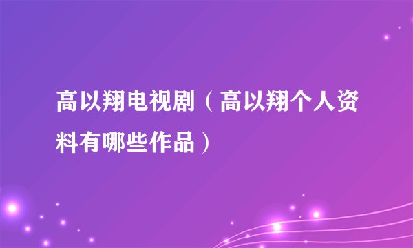 高以翔电视剧（高以翔个人资料有哪些作品）