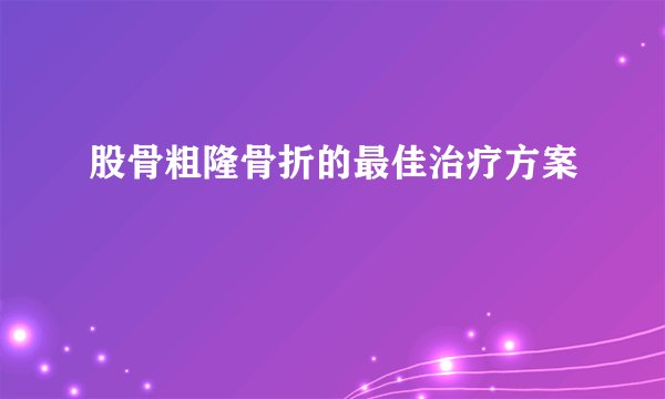 股骨粗隆骨折的最佳治疗方案