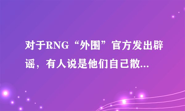 对于RNG“外围”官方发出辟谣,有人说是他们自己散布,你们怎么看?