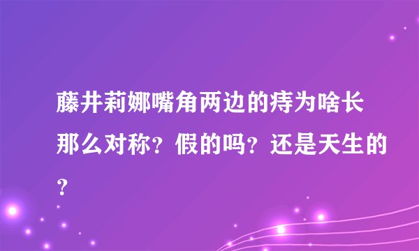 藤井莉娜嘴角两边的痔为啥长那么对称？假的吗？还是天生的？