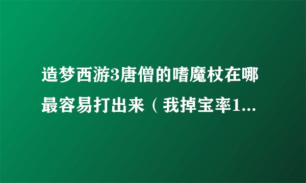 造梦西游3唐僧的嗜魔杖在哪最容易打出来（我掉宝率146，刷了差不多六七次，只掉了一个卷帘绿魔