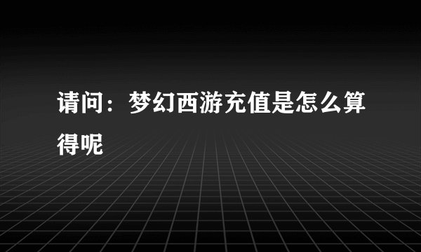请问：梦幻西游充值是怎么算得呢