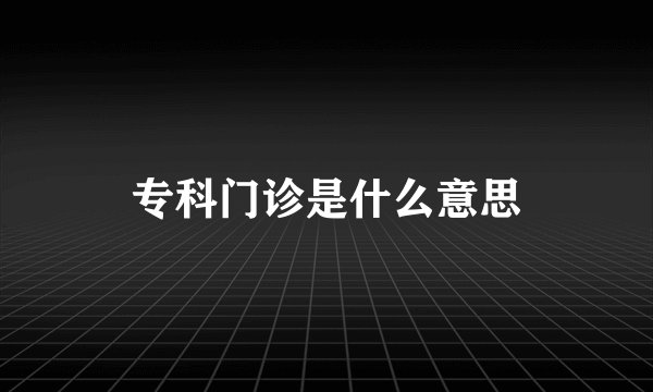 专科门诊是什么意思