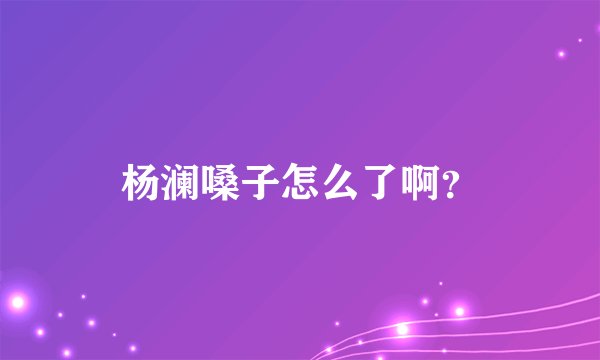 杨澜嗓子怎么了啊？