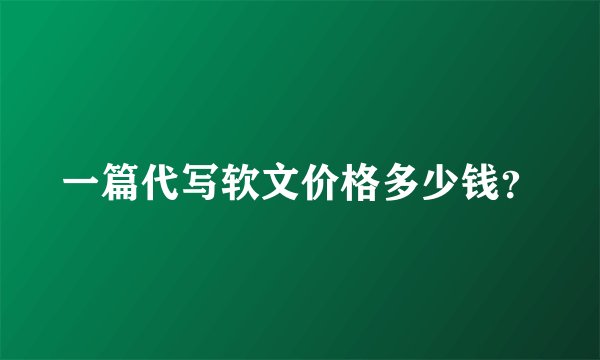 一篇代写软文价格多少钱？