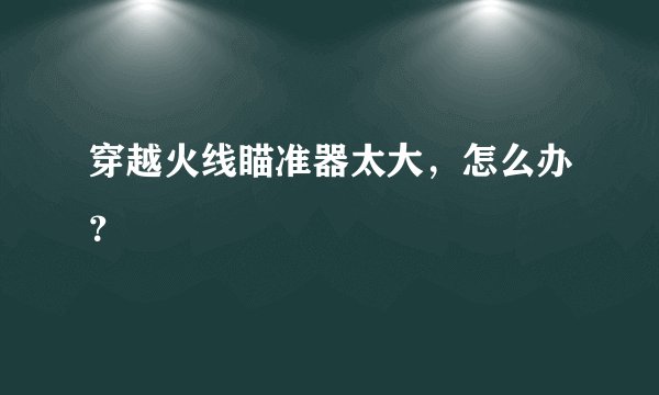穿越火线瞄准器太大，怎么办？