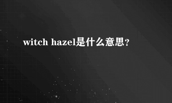 witch hazel是什么意思?
