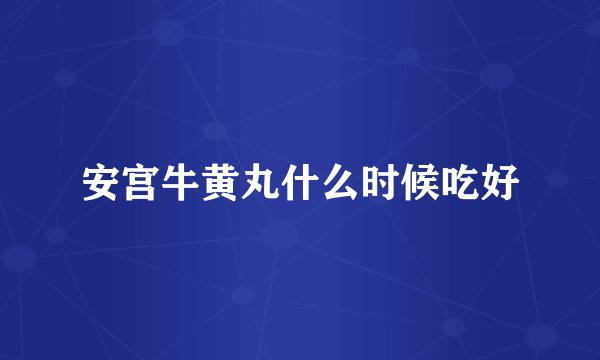 安宫牛黄丸什么时候吃好