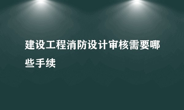 建设工程消防设计审核需要哪些手续
