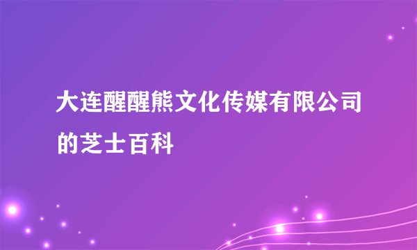 大连醒醒熊文化传媒有限公司的芝士百科