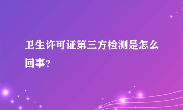 卫生许可证第三方检测是怎么回事？