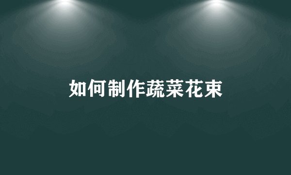 如何制作蔬菜花束