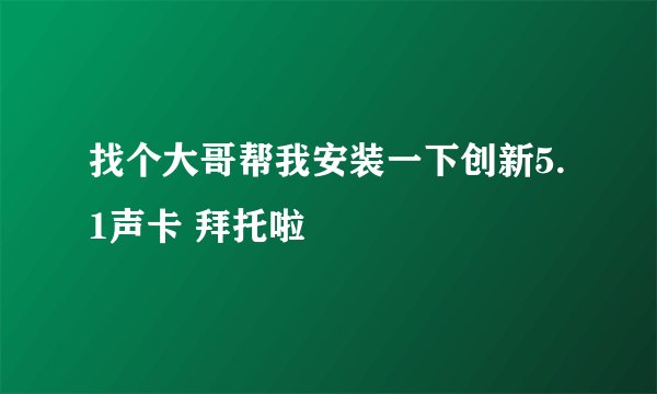 找个大哥帮我安装一下创新5.1声卡 拜托啦