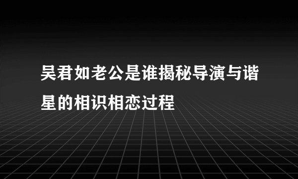 吴君如老公是谁揭秘导演与谐星的相识相恋过程