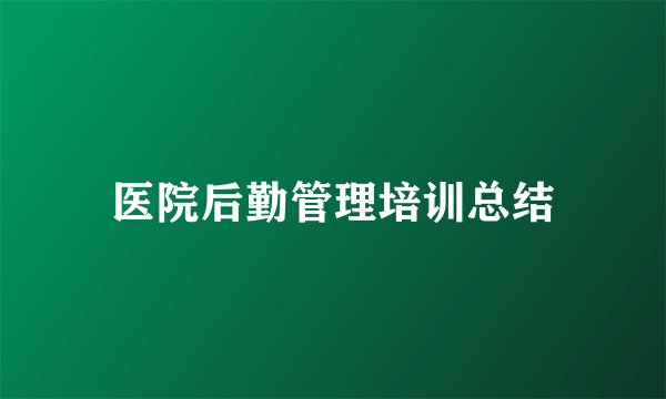 医院后勤管理培训总结