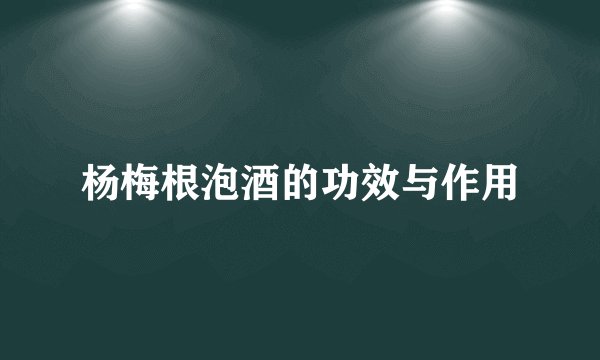 杨梅根泡酒的功效与作用