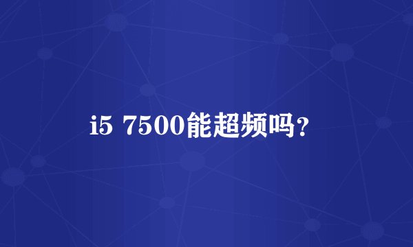 i5 7500能超频吗？
