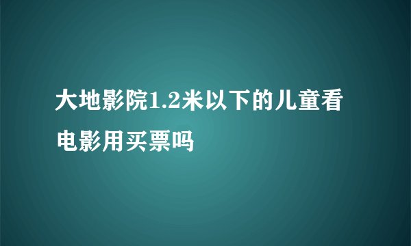大地影院1.2米以下的儿童看电影用买票吗