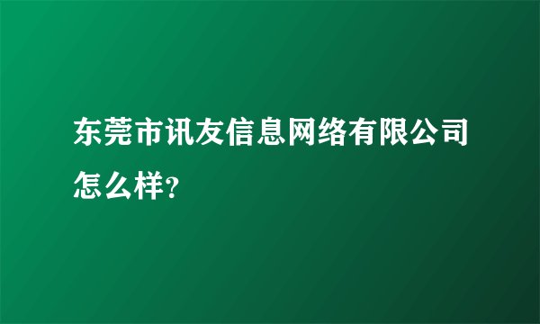 东莞市讯友信息网络有限公司怎么样？