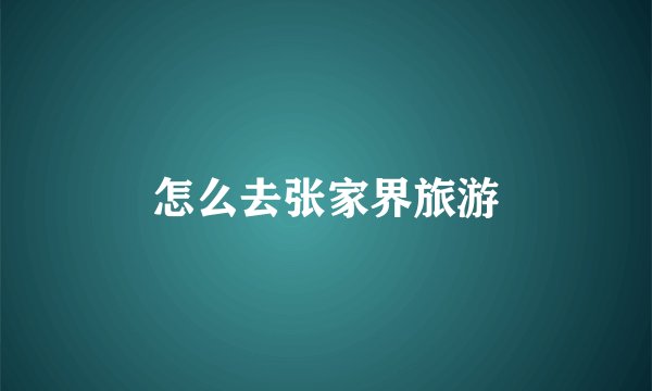 怎么去张家界旅游
