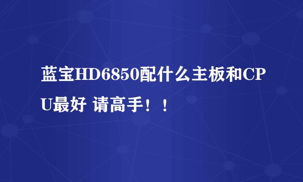 蓝宝HD6850配什么主板和CPU最好 请高手！！