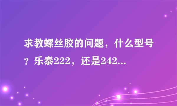 求教螺丝胶的问题，什么型号？乐泰222，还是242？或者其他