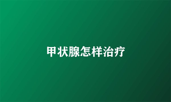 甲状腺怎样治疗