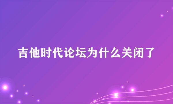 吉他时代论坛为什么关闭了