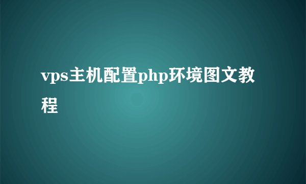 vps主机配置php环境图文教程