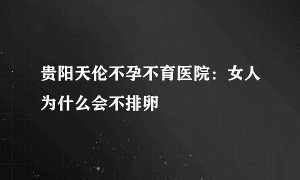 贵阳天伦不孕不育医院：女人为什么会不排卵