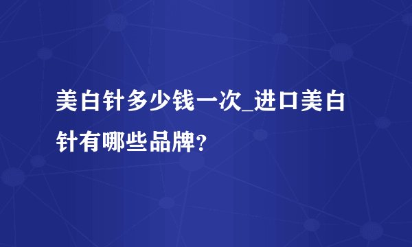 美白针多少钱一次_进口美白针有哪些品牌？