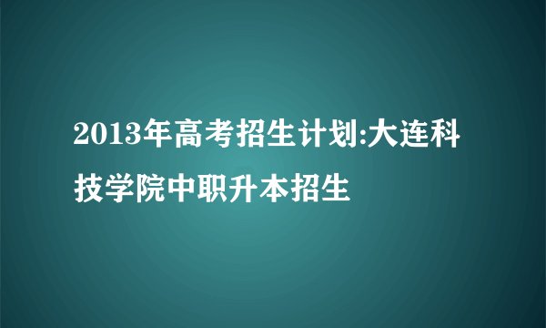 2013年高考招生计划:大连科技学院中职升本招生