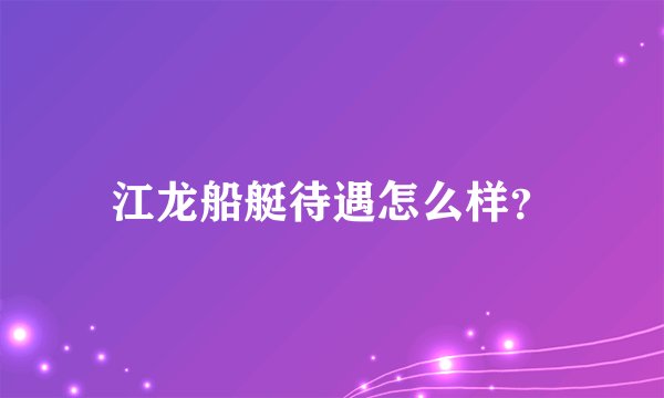 江龙船艇待遇怎么样？