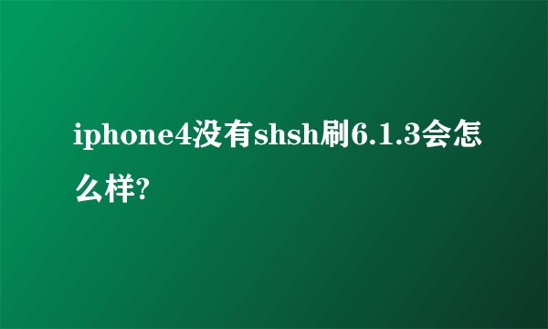 iphone4没有shsh刷6.1.3会怎么样?