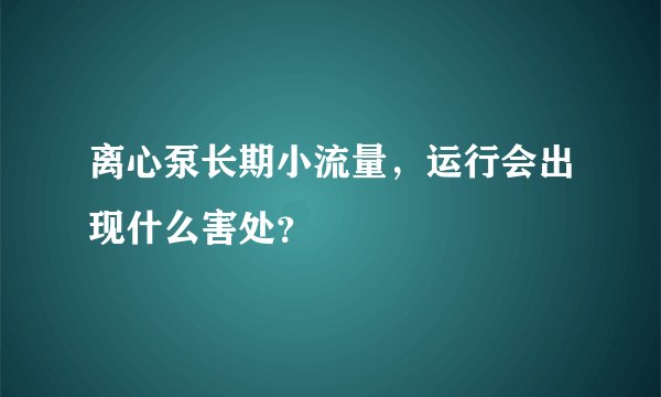 离心泵长期小流量，运行会出现什么害处？