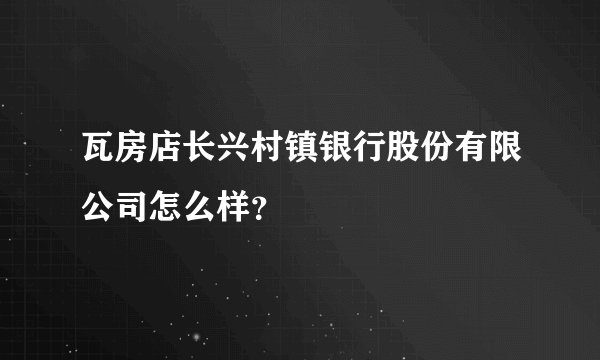 瓦房店长兴村镇银行股份有限公司怎么样？
