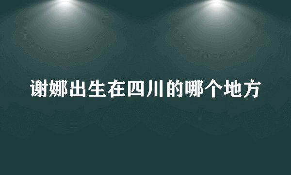谢娜出生在四川的哪个地方