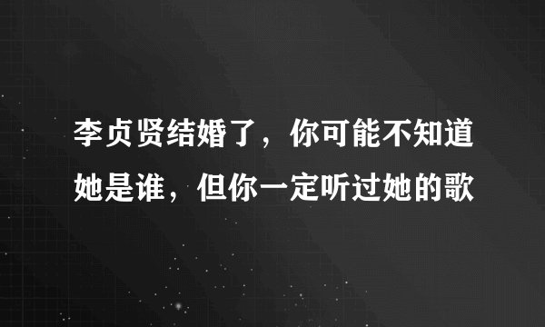 李贞贤结婚了，你可能不知道她是谁，但你一定听过她的歌