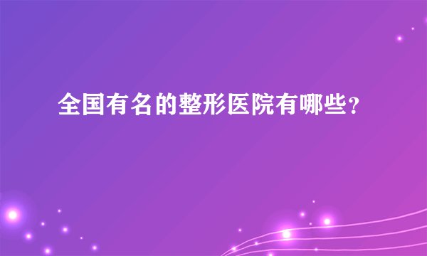 全国有名的整形医院有哪些？