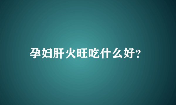 孕妇肝火旺吃什么好？