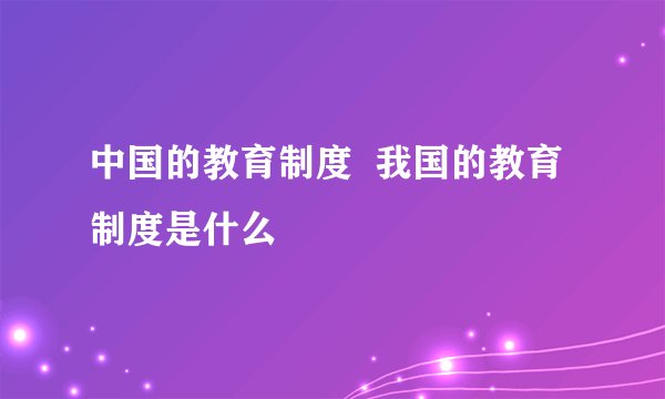 中国的教育制度  我国的教育制度是什么