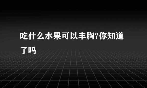 吃什么水果可以丰胸?你知道了吗