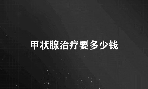 甲状腺治疗要多少钱
